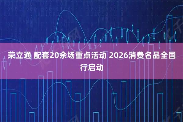荣立通 配套20余场重点活动 2026消费名品全国行启动