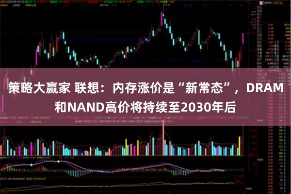 策略大赢家 联想：内存涨价是“新常态”，DRAM和NAND高价将持续至2030年后