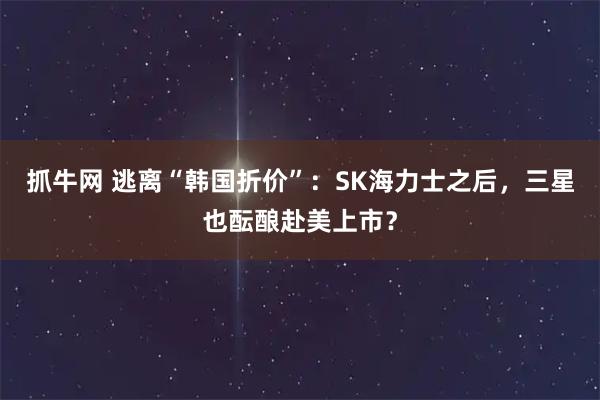 抓牛网 逃离“韩国折价”：SK海力士之后，三星也酝酿赴美上市？