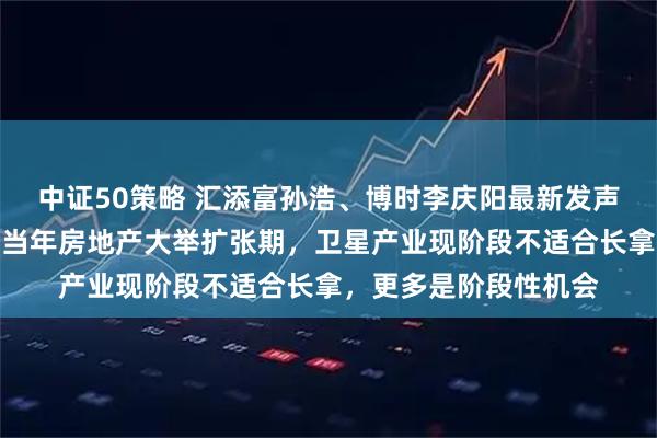 中证50策略 汇添富孙浩、博时李庆阳最新发声：芯片超级周期堪比当年房地产大举扩张期，卫星产业现阶段不适合长拿，更多是阶段性机会