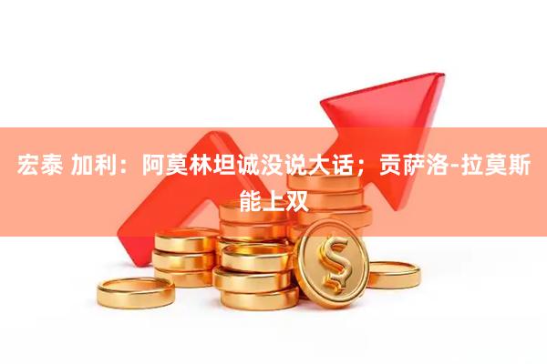 宏泰 加利:阿莫林坦诚没说大话;贡萨洛-拉莫斯能上双