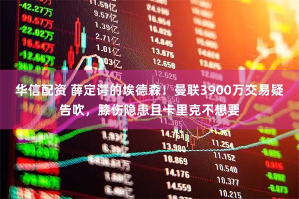 华信配资 薛定谔的埃德森!曼联3900万交易疑告吹,膝伤隐患且卡里克不想要