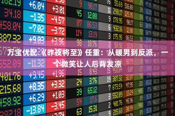 万宝优配 《昨夜将至》任重:从暖男到反派,一个微笑让人后背发凉
