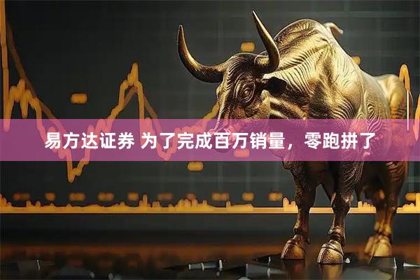 易方达证券 为了完成百万销量，零跑拼了