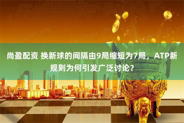 尚盈配资 换新球的间隔由9局缩短为7局，ATP新规则为何引发广泛讨论？