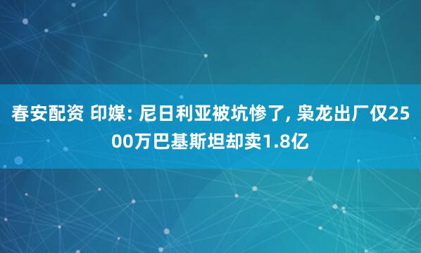春安配资 印媒: 尼日利亚被坑惨了, 枭龙出厂仅2500万巴基斯坦却卖1.8亿