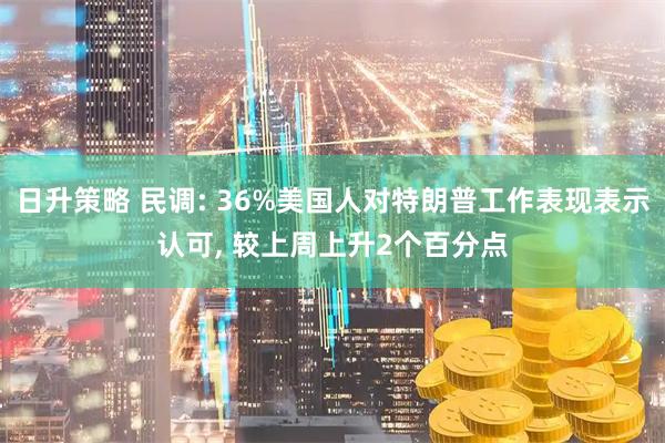 日升策略 民调: 36%美国人对特朗普工作表现表示认可, 较上周上升2个百分点