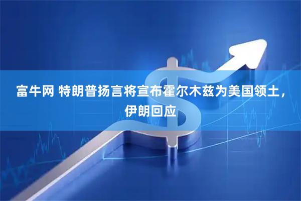 富牛网 特朗普扬言将宣布霍尔木兹为美国领土，伊朗回应