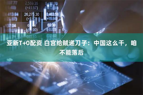 亚新T+0配资 白宫给贼递刀子：中国这么干，咱不能落后