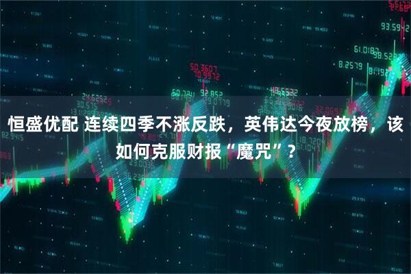 恒盛优配 连续四季不涨反跌，英伟达今夜放榜，该如何克服财报“魔咒”？