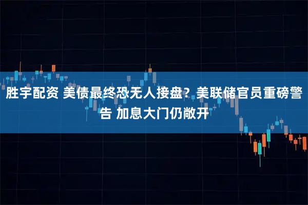 胜宇配资 美债最终恐无人接盘？美联储官员重磅警告 加息大门仍敞开