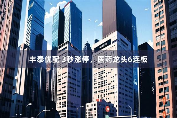 丰泰优配 3秒涨停，医药龙头6连板