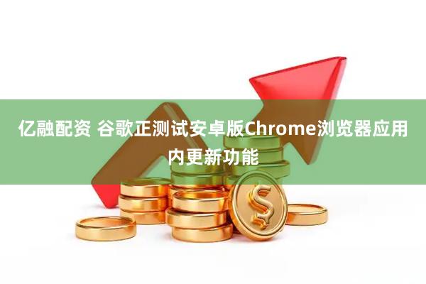 亿融配资 谷歌正测试安卓版Chrome浏览器应用内更新功能