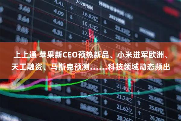 上上通 苹果新CEO预热新品、小米进军欧洲、天工融资、马斯克预测……科技领域动态频出