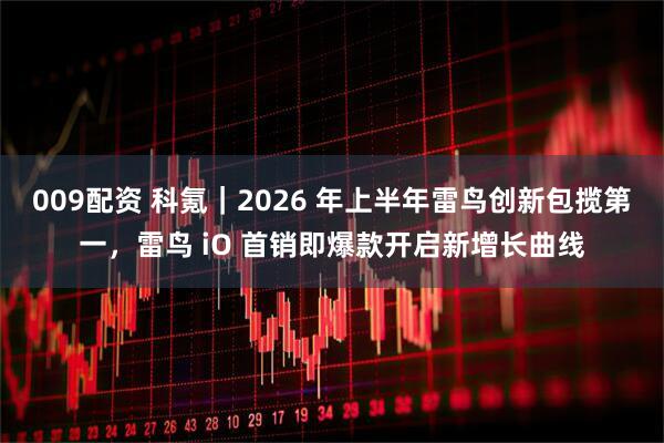 009配资 科氪｜2026 年上半年雷鸟创新包揽第一，雷鸟 iO 首销即爆款开启新增长曲线