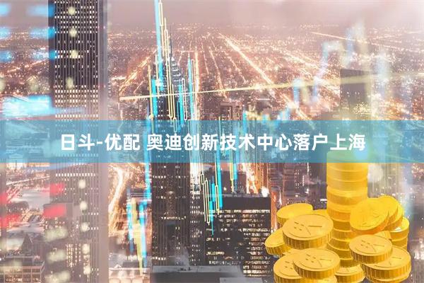 日斗-优配 奥迪创新技术中心落户上海